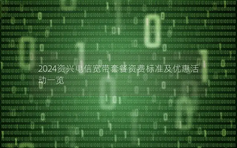 2024资兴电信宽带套餐资费标准及优惠活动一览