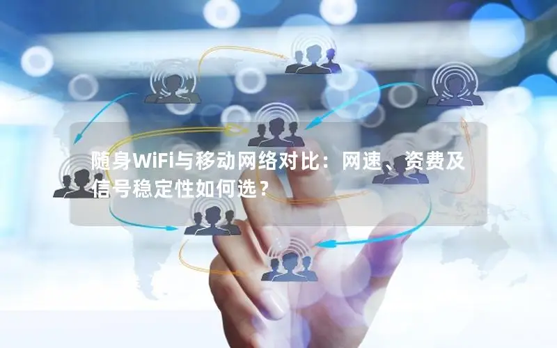 随身WiFi与移动网络对比：网速、资费及信号稳定性如何选？