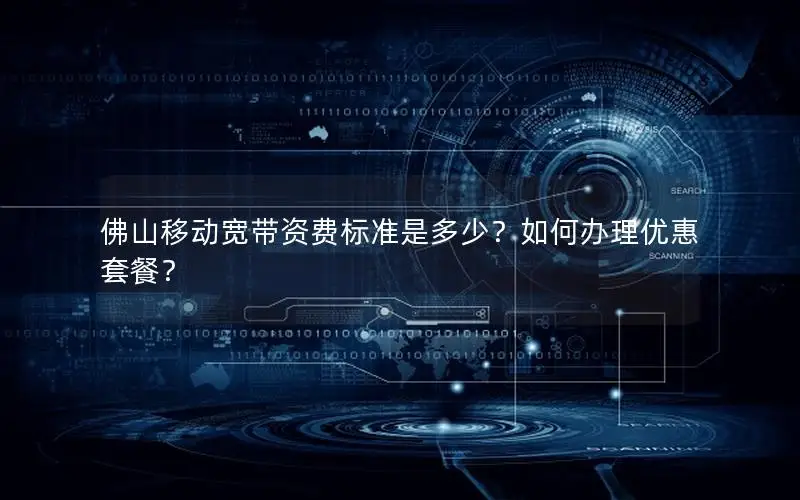 佛山移动宽带资费标准是多少？如何办理优惠套餐？