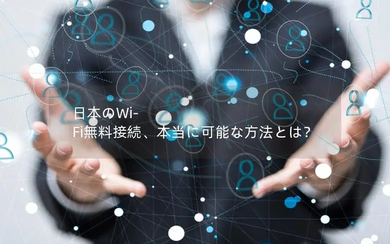 日本のWi-Fi無料接続、本当に可能な方法とは？