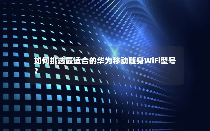 如何挑选最适合的华为移动随身WiFi型号？