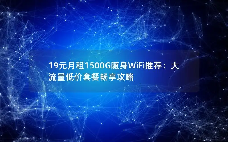19元月租1500G随身WiFi推荐：大流量低价套餐畅享攻略