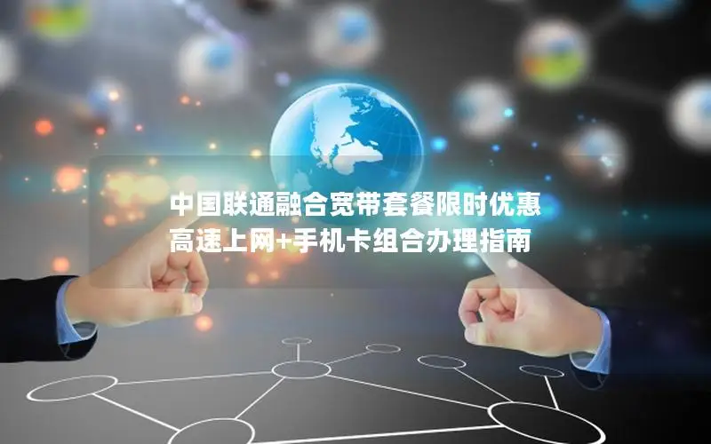 中国联通融合宽带套餐限时优惠 高速上网+手机卡组合办理指南