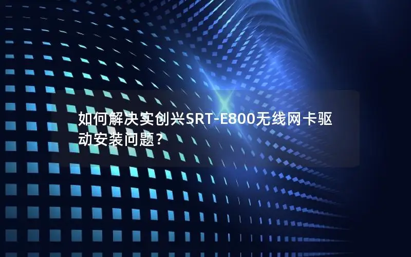 如何解决实创兴SRT-E800无线网卡驱动安装问题？