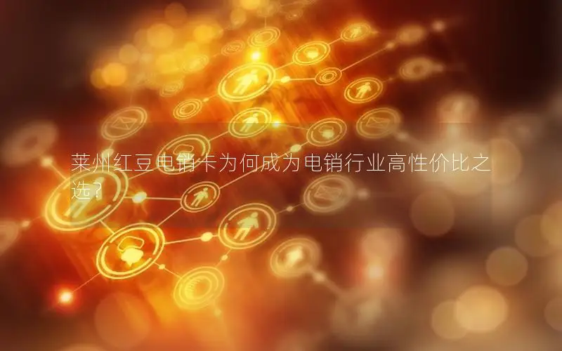莱州红豆电销卡为何成为电销行业高性价比之选？