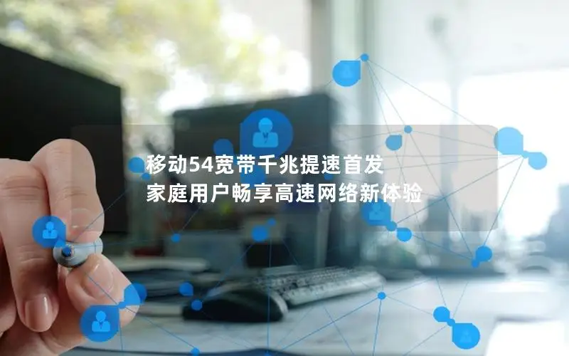 移动54宽带千兆提速首发 家庭用户畅享高速网络新体验