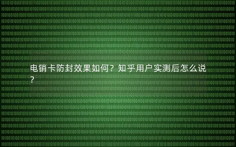 电销卡防封效果如何？知乎用户实测后怎么说？