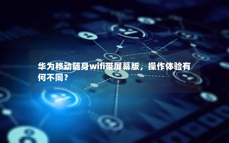华为移动随身wifi带屏幕版，操作体验有何不同？