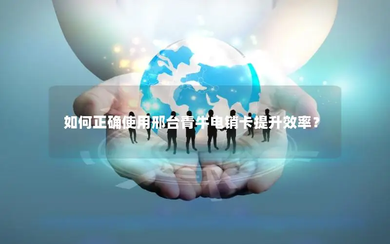 如何正确使用邢台青牛电销卡提升效率？