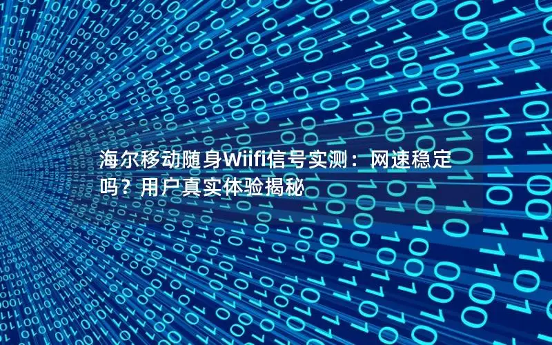 海尔移动随身Wiifi信号实测：网速稳定吗？用户真实体验揭秘