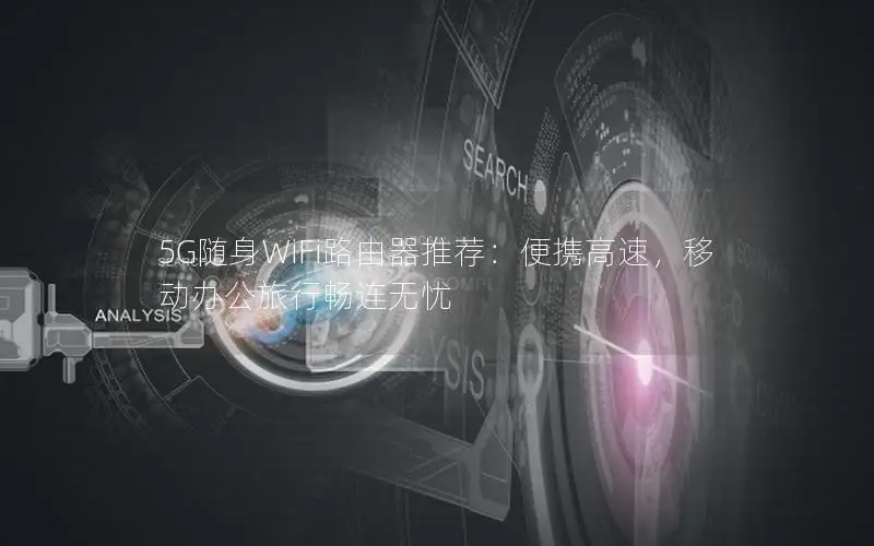 5G随身WiFi路由器推荐：便携高速，移动办公旅行畅连无忧