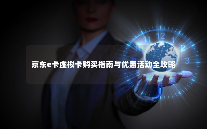 京东e卡虚拟卡购买指南与优惠活动全攻略