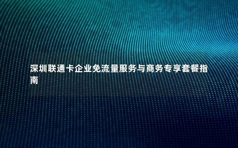 深圳联通卡企业免流量服务与商务专享套餐指南