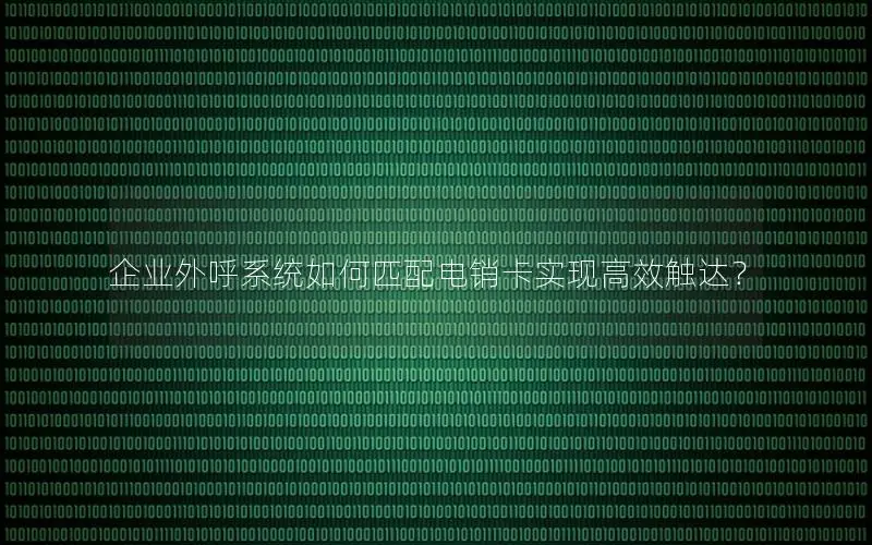 企业外呼系统如何匹配电销卡实现高效触达？