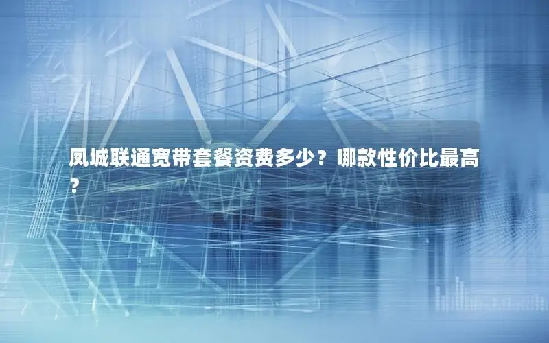 凤城联通宽带套餐资费多少？哪款性价比最高？