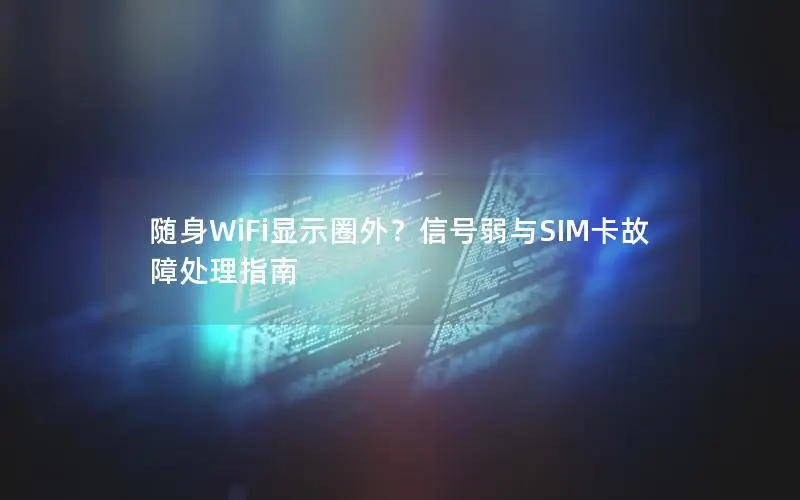 随身WiFi显示圈外？信号弱与SIM卡故障处理指南