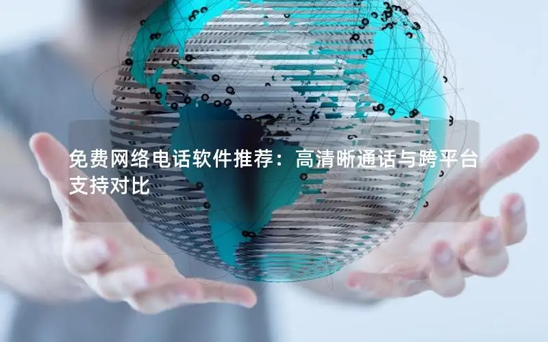 免费网络电话软件推荐：高清晰通话与跨平台支持对比