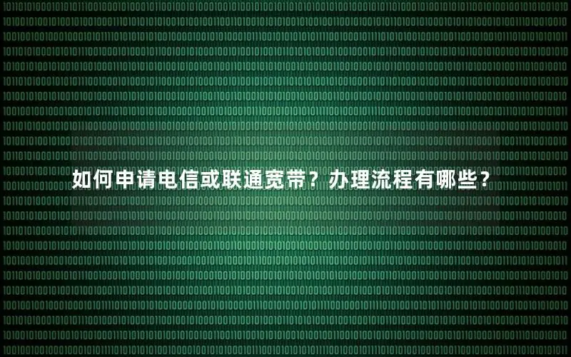 如何申请电信或联通宽带？办理流程有哪些？