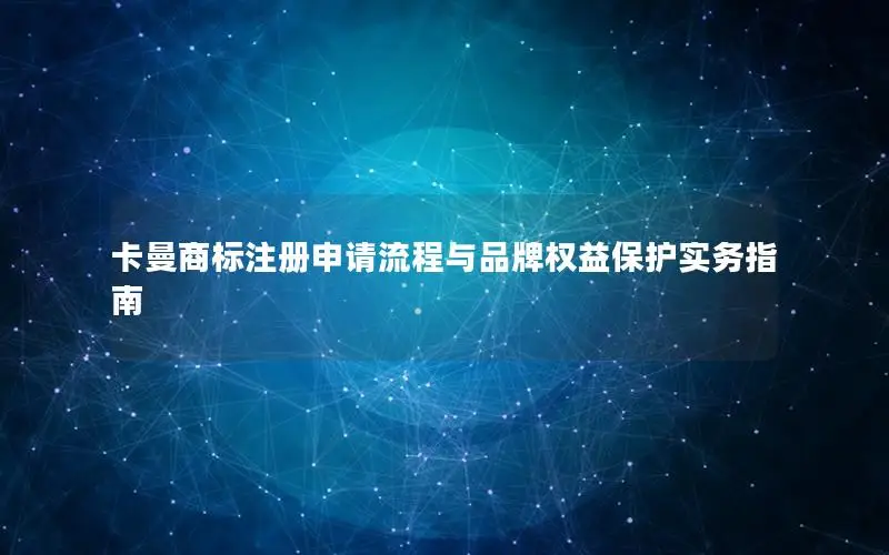 卡曼商标注册申请流程与品牌权益保护实务指南