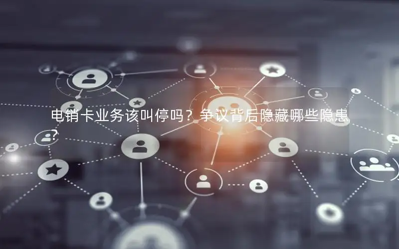 电销卡业务该叫停吗？争议背后隐藏哪些隐患？