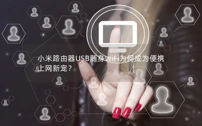 小米路由器USB随身WiFi为何成为便携上网新宠？