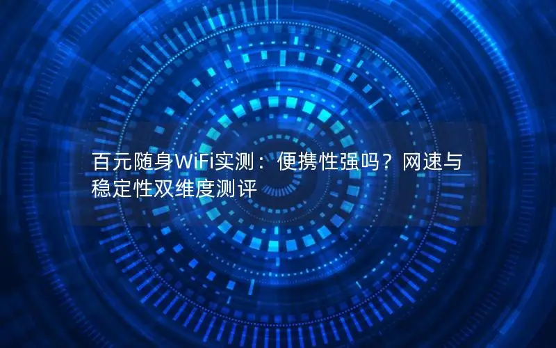 百元随身WiFi实测：便携性强吗？网速与稳定性双维度测评