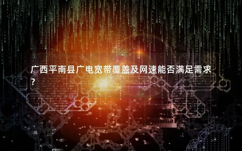 广西平南县广电宽带覆盖及网速能否满足需求？