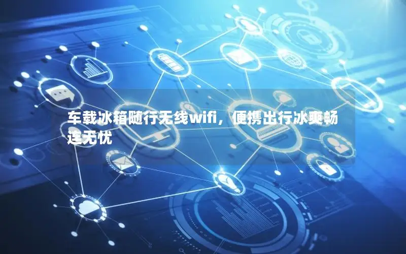 车载冰箱随行无线wifi，便携出行冰爽畅连无忧