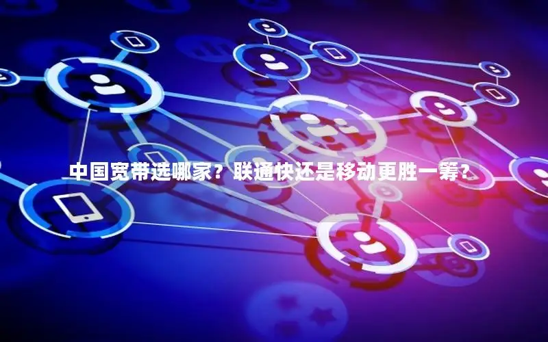 中国宽带选哪家？联通快还是移动更胜一筹？