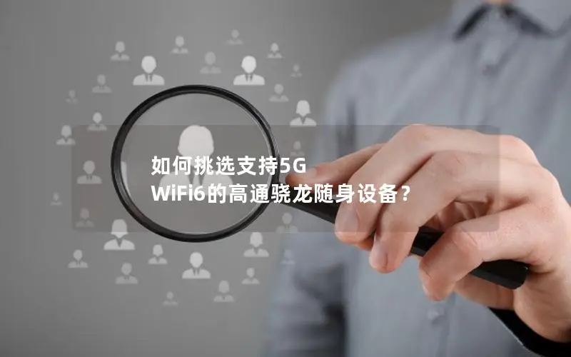 如何挑选支持5G WiFi6的高通骁龙随身设备？