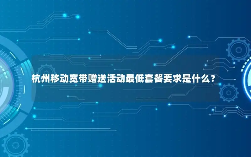 杭州移动宽带赠送活动最低套餐要求是什么？