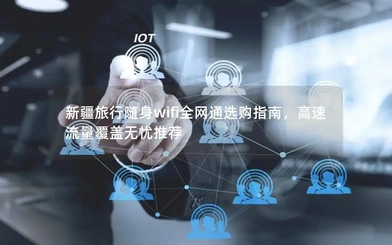 新疆旅行随身wifi全网通选购指南，高速流量覆盖无忧推荐