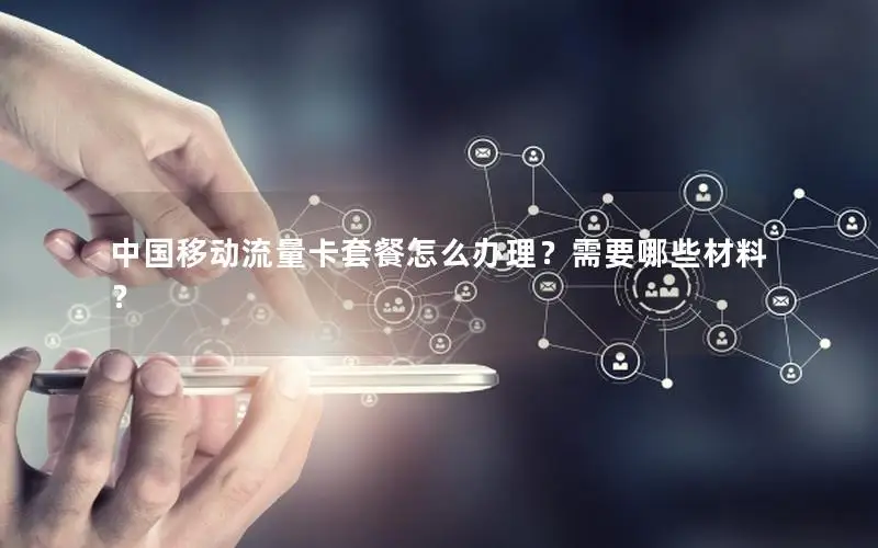 中国移动流量卡套餐怎么办理？需要哪些材料？