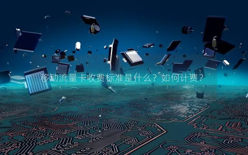 移动流量卡收费标准是什么？如何计费？