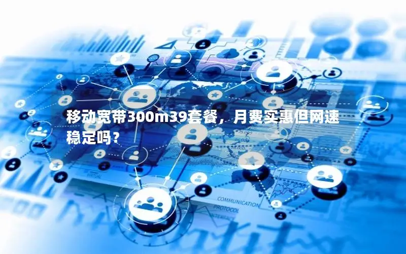 移动宽带300m39套餐，月费实惠但网速稳定吗？