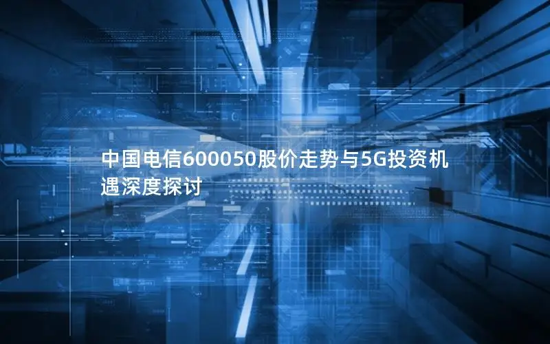中国电信600050股价走势与5G投资机遇深度探讨