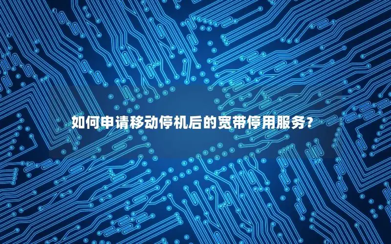 如何申请移动停机后的宽带停用服务？
