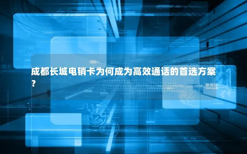 成都长城电销卡为何成为高效通话的首选方案？