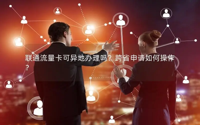 联通流量卡可异地办理吗？跨省申请如何操作？