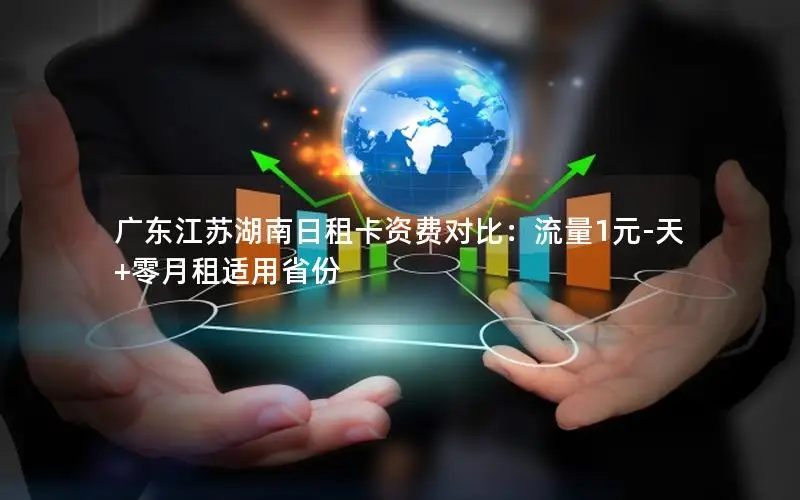 广东江苏湖南日租卡资费对比：流量1元-天+零月租适用省份