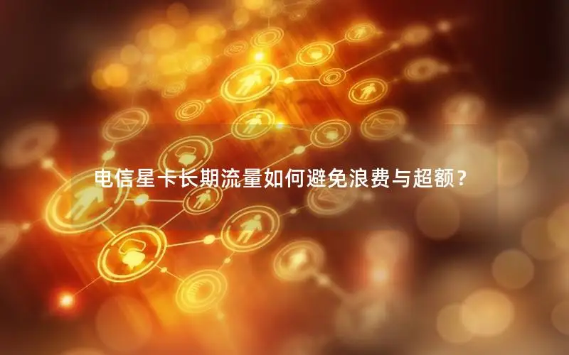 电信星卡长期流量如何避免浪费与超额？