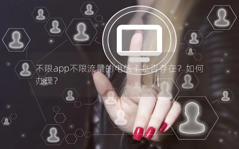 不限app不限流量的电信卡是否存在？如何办理？