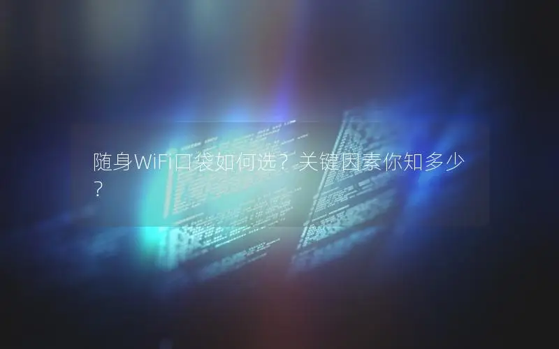 随身WiFi口袋如何选？关键因素你知多少？