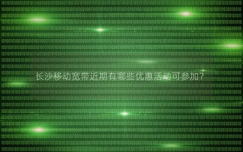 长沙移动宽带近期有哪些优惠活动可参加？