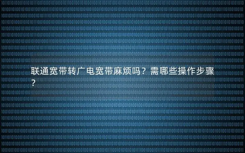 联通宽带转广电宽带麻烦吗？需哪些操作步骤？
