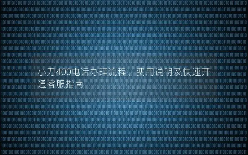小刀400电话办理流程、费用说明及快速开通客服指南