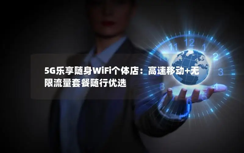 5G乐享随身WiFi个体店：高速移动+无限流量套餐随行优选