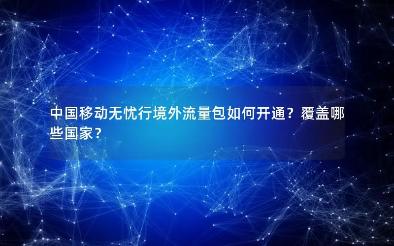 中国移动无忧行境外流量包如何开通？覆盖哪些国家？