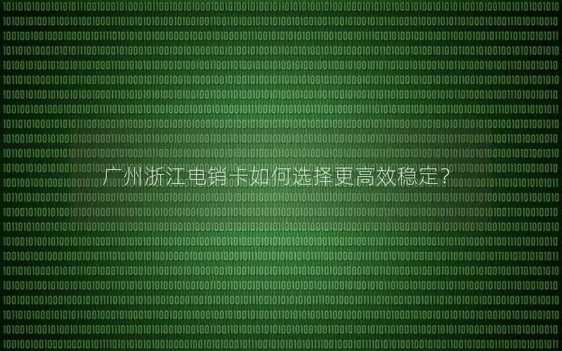 广州浙江电销卡如何选择更高效稳定？