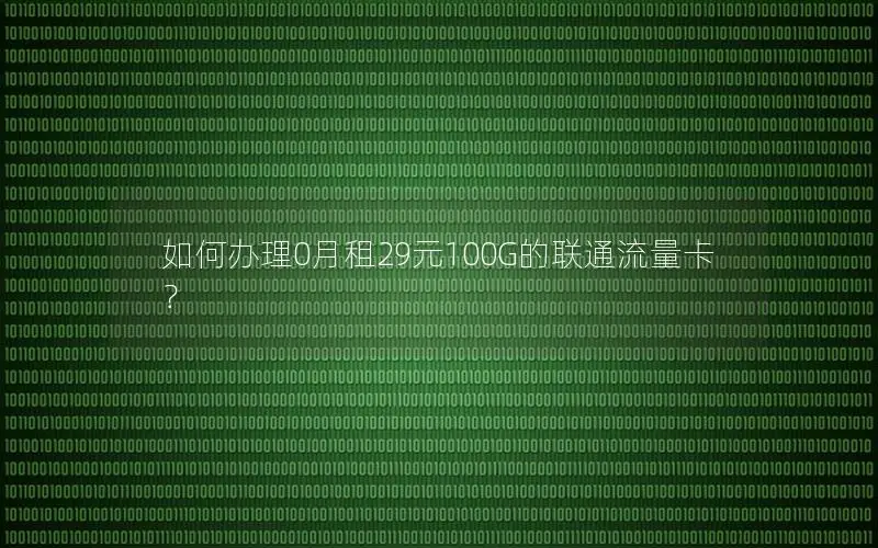 如何办理0月租29元100G的联通流量卡？
